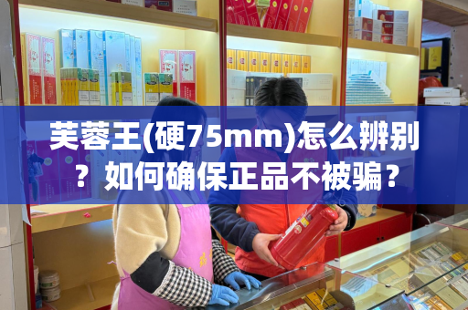 芙蓉王(硬75mm)怎么辨别？如何确保正品不被骗？